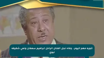 تنويه مهم اليوم.. وفاة نجل الفنان الراحل إبراهيم سعفان ونعي شقيقه نبوي